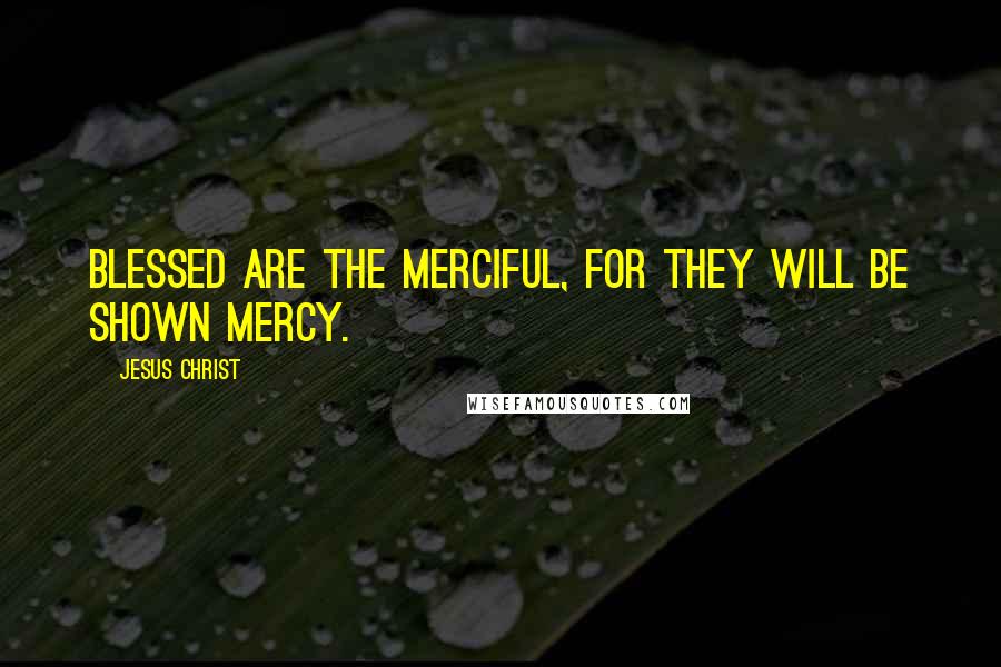 Jesus Christ Quotes: Blessed are the merciful, for they will be shown mercy.