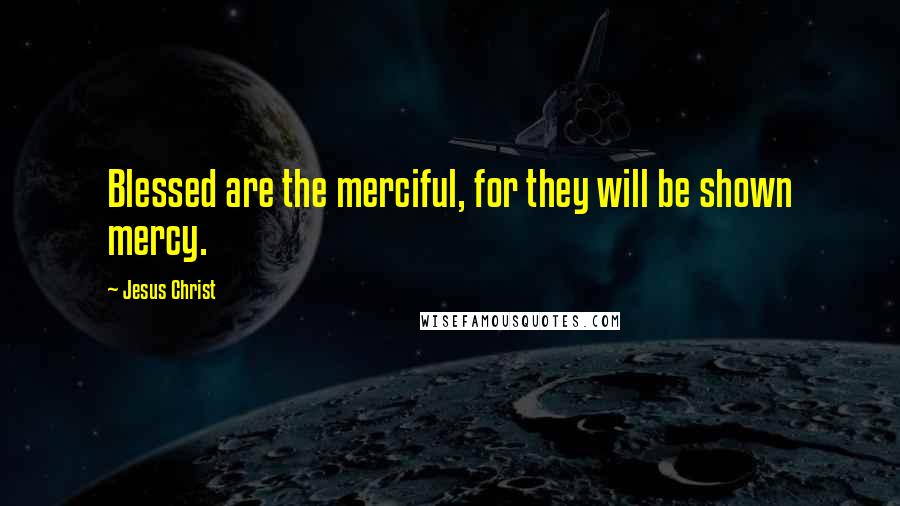 Jesus Christ Quotes: Blessed are the merciful, for they will be shown mercy.