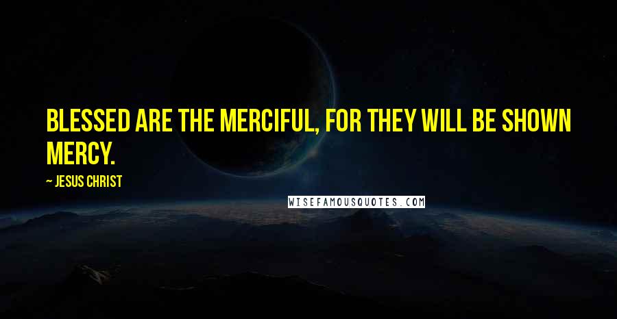 Jesus Christ Quotes: Blessed are the merciful, for they will be shown mercy.