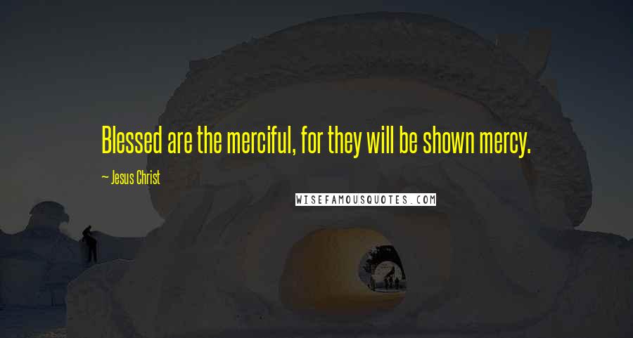 Jesus Christ Quotes: Blessed are the merciful, for they will be shown mercy.