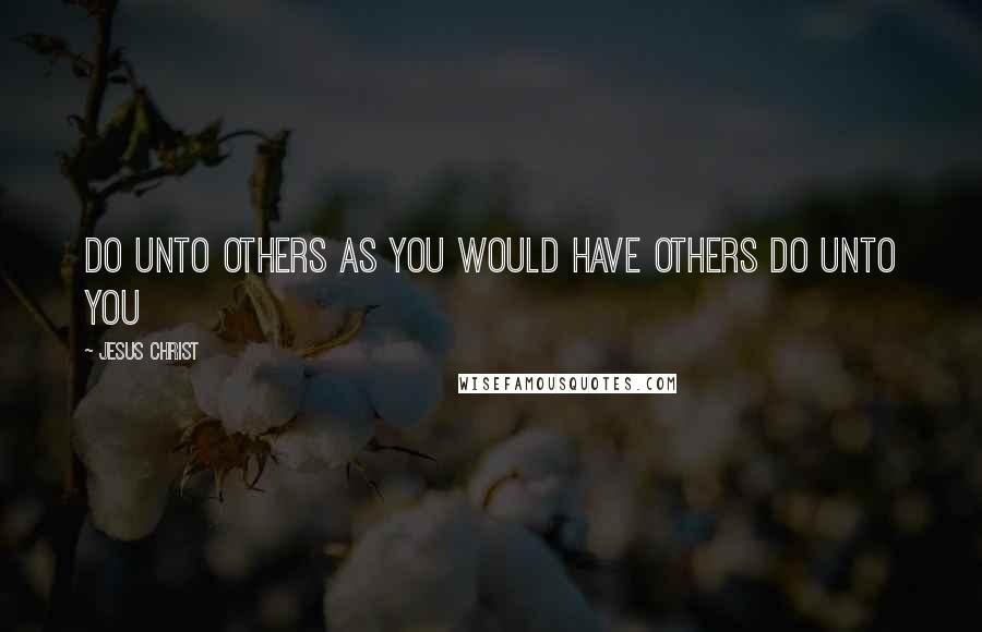 Jesus Christ Quotes: Do unto others as you would have others do unto you