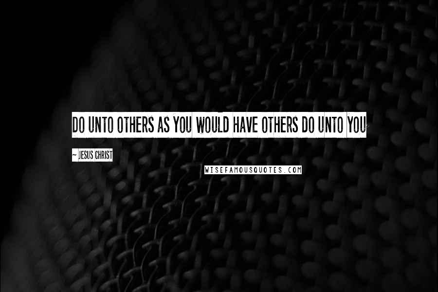 Jesus Christ Quotes: Do unto others as you would have others do unto you