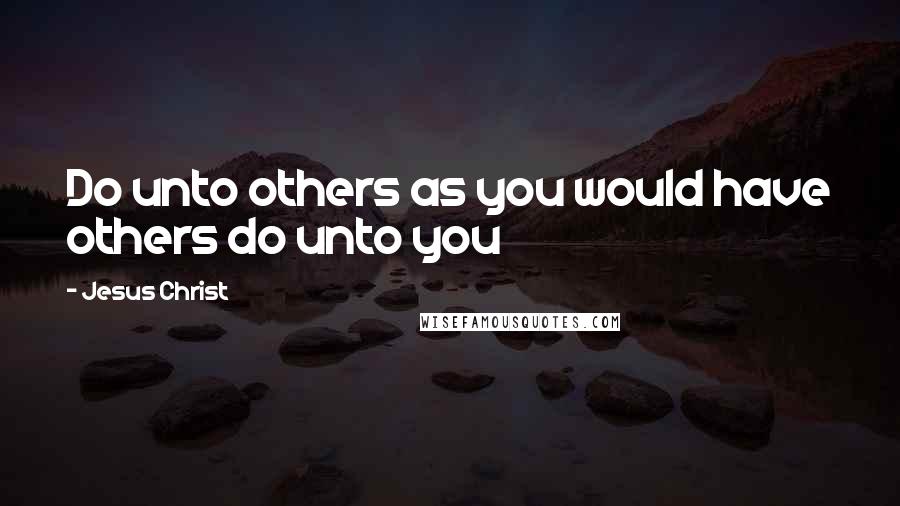 Jesus Christ Quotes: Do unto others as you would have others do unto you