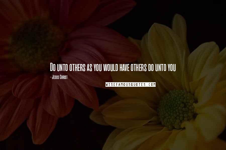Jesus Christ Quotes: Do unto others as you would have others do unto you