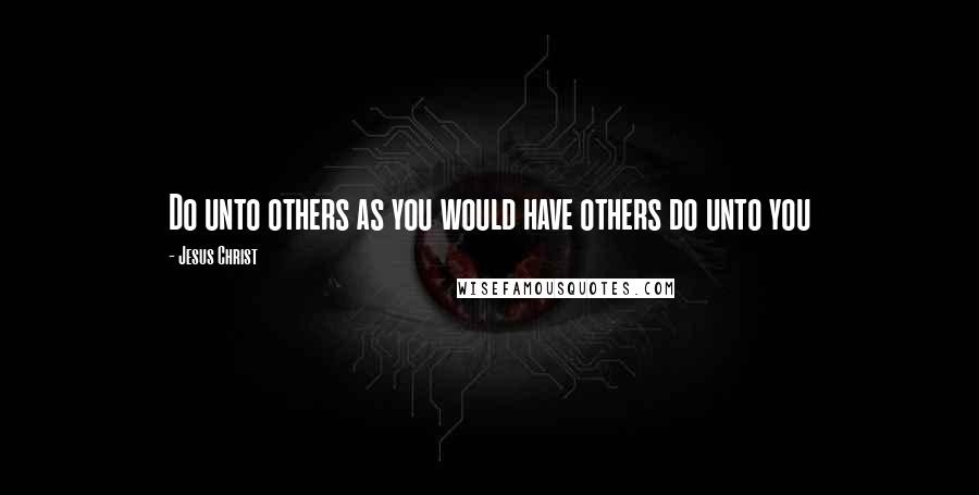 Jesus Christ Quotes: Do unto others as you would have others do unto you