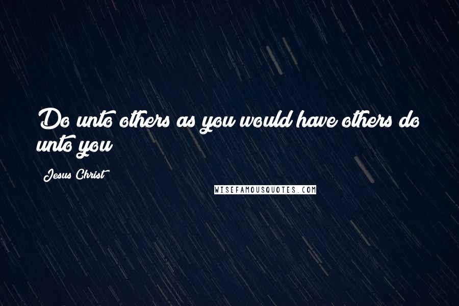 Jesus Christ Quotes: Do unto others as you would have others do unto you