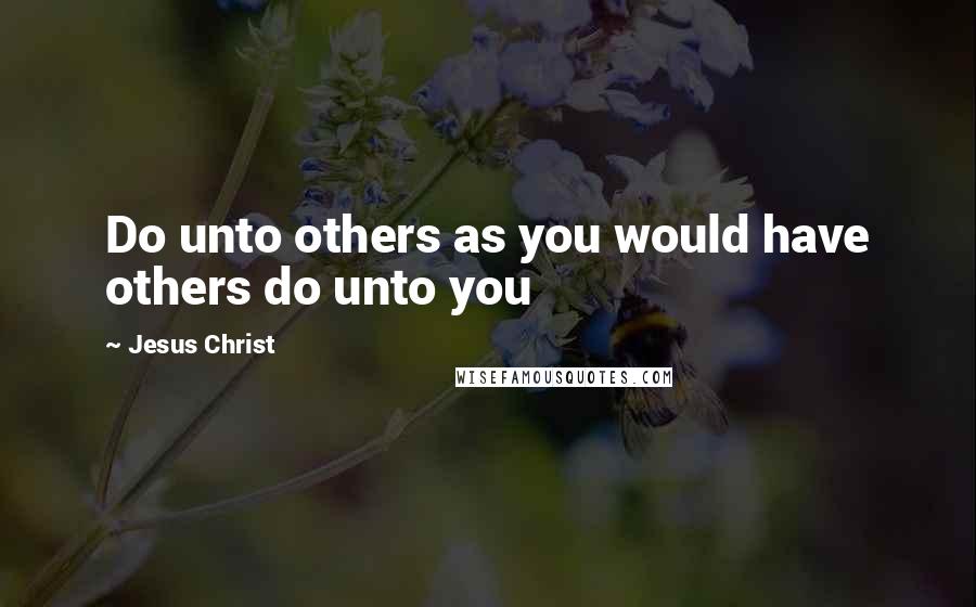 Jesus Christ Quotes: Do unto others as you would have others do unto you