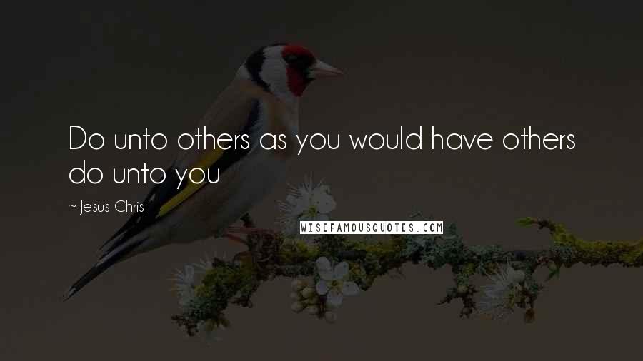 Jesus Christ Quotes: Do unto others as you would have others do unto you