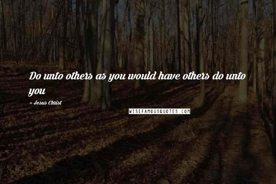 Jesus Christ Quotes: Do unto others as you would have others do unto you