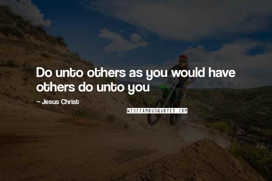 Jesus Christ Quotes: Do unto others as you would have others do unto you