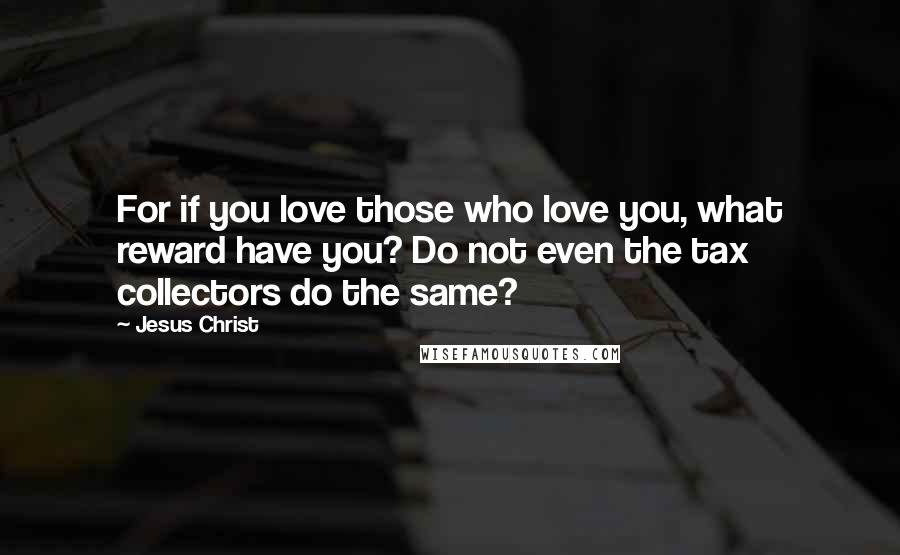 Jesus Christ Quotes: For if you love those who love you, what reward have you? Do not even the tax collectors do the same?