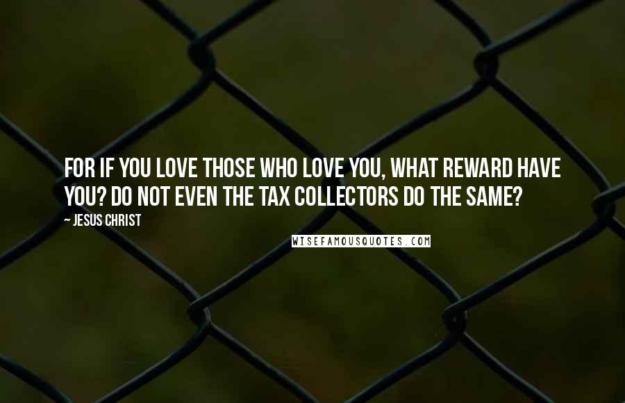 Jesus Christ Quotes: For if you love those who love you, what reward have you? Do not even the tax collectors do the same?