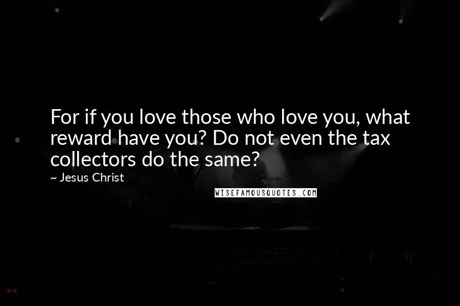 Jesus Christ Quotes: For if you love those who love you, what reward have you? Do not even the tax collectors do the same?