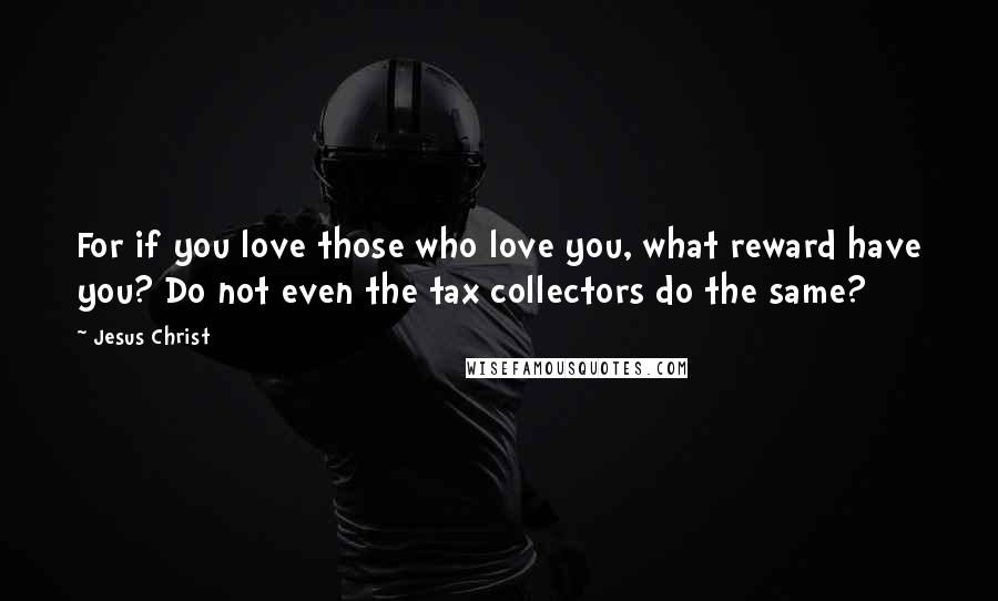 Jesus Christ Quotes: For if you love those who love you, what reward have you? Do not even the tax collectors do the same?