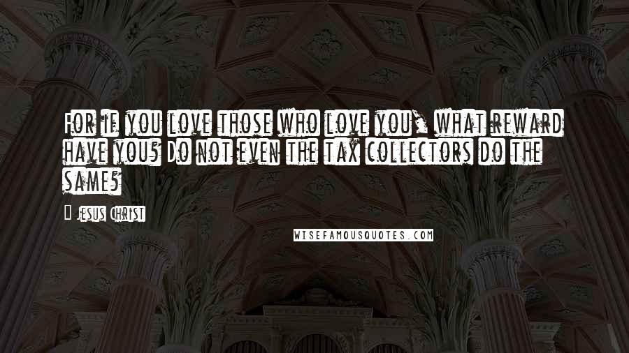 Jesus Christ Quotes: For if you love those who love you, what reward have you? Do not even the tax collectors do the same?