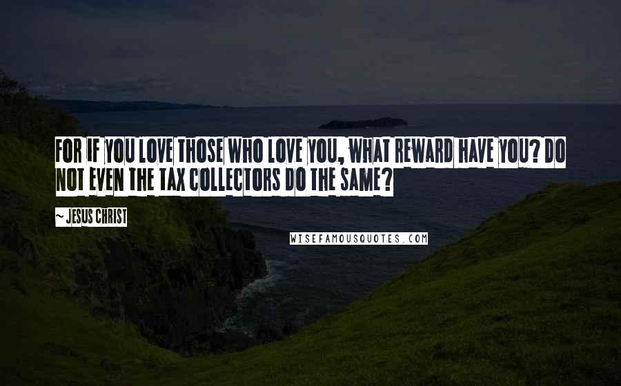 Jesus Christ Quotes: For if you love those who love you, what reward have you? Do not even the tax collectors do the same?