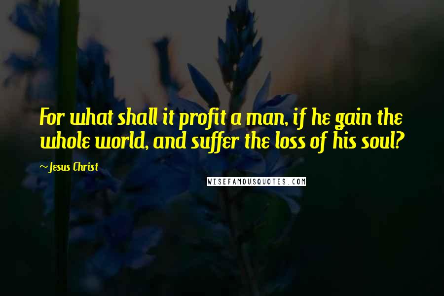 Jesus Christ Quotes: For what shall it profit a man, if he gain the whole world, and suffer the loss of his soul?