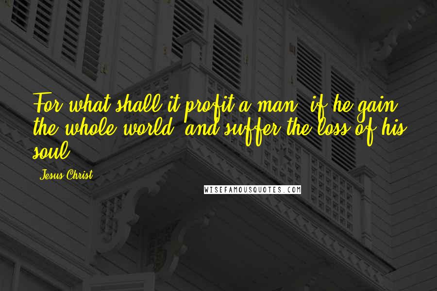 Jesus Christ Quotes: For what shall it profit a man, if he gain the whole world, and suffer the loss of his soul?