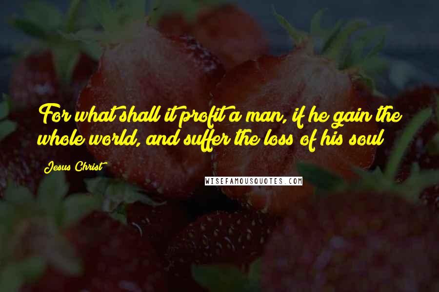 Jesus Christ Quotes: For what shall it profit a man, if he gain the whole world, and suffer the loss of his soul?