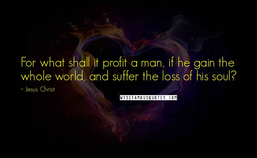 Jesus Christ Quotes: For what shall it profit a man, if he gain the whole world, and suffer the loss of his soul?