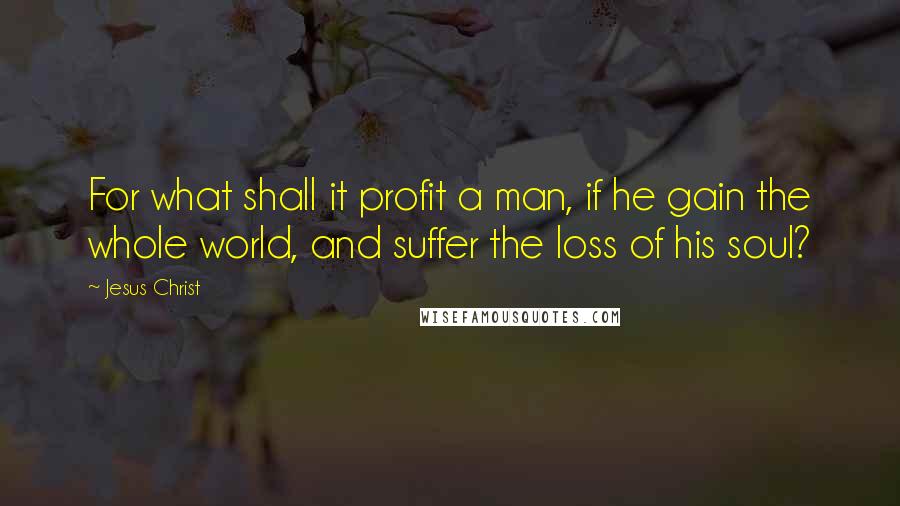 Jesus Christ Quotes: For what shall it profit a man, if he gain the whole world, and suffer the loss of his soul?