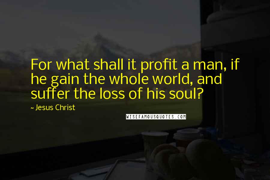 Jesus Christ Quotes: For what shall it profit a man, if he gain the whole world, and suffer the loss of his soul?