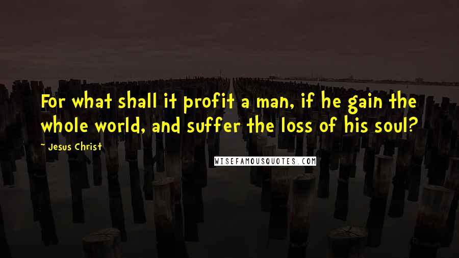 Jesus Christ Quotes: For what shall it profit a man, if he gain the whole world, and suffer the loss of his soul?