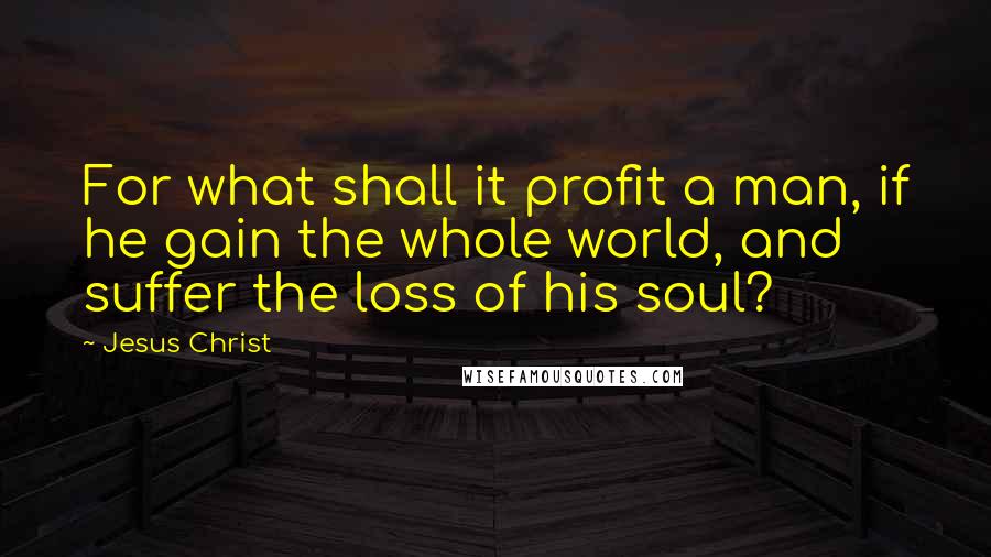 Jesus Christ Quotes: For what shall it profit a man, if he gain the whole world, and suffer the loss of his soul?