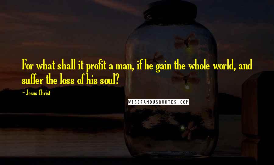 Jesus Christ Quotes: For what shall it profit a man, if he gain the whole world, and suffer the loss of his soul?