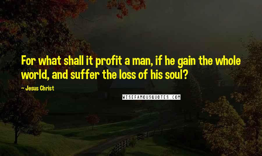 Jesus Christ Quotes: For what shall it profit a man, if he gain the whole world, and suffer the loss of his soul?