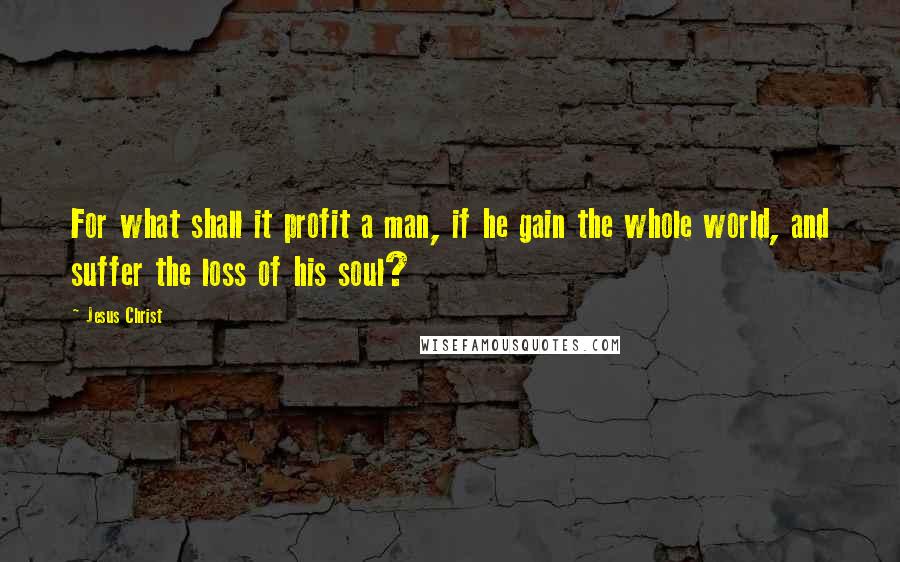 Jesus Christ Quotes: For what shall it profit a man, if he gain the whole world, and suffer the loss of his soul?