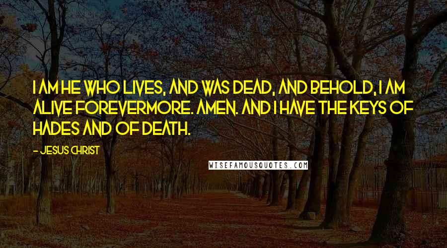 Jesus Christ Quotes: I am He who lives, and was dead, and behold, I am alive forevermore. Amen. And I have the keys of Hades and of Death.