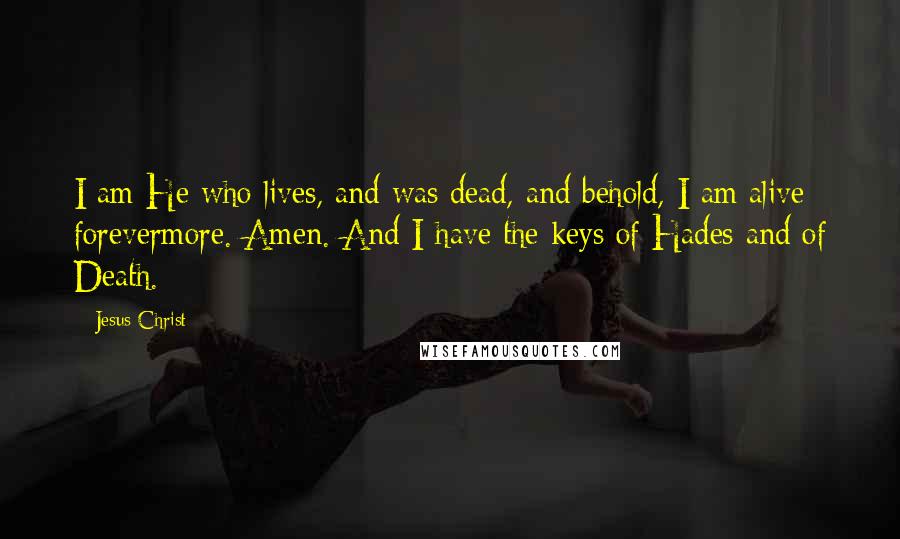 Jesus Christ Quotes: I am He who lives, and was dead, and behold, I am alive forevermore. Amen. And I have the keys of Hades and of Death.