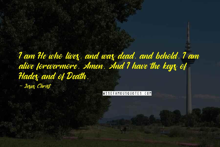 Jesus Christ Quotes: I am He who lives, and was dead, and behold, I am alive forevermore. Amen. And I have the keys of Hades and of Death.