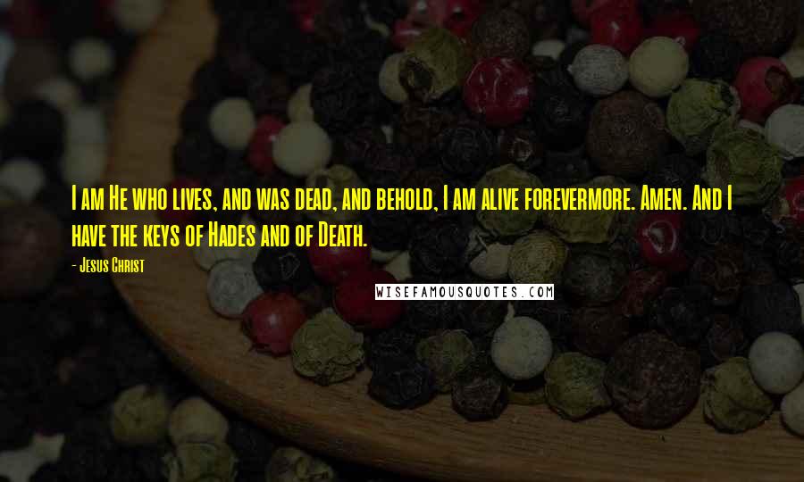 Jesus Christ Quotes: I am He who lives, and was dead, and behold, I am alive forevermore. Amen. And I have the keys of Hades and of Death.
