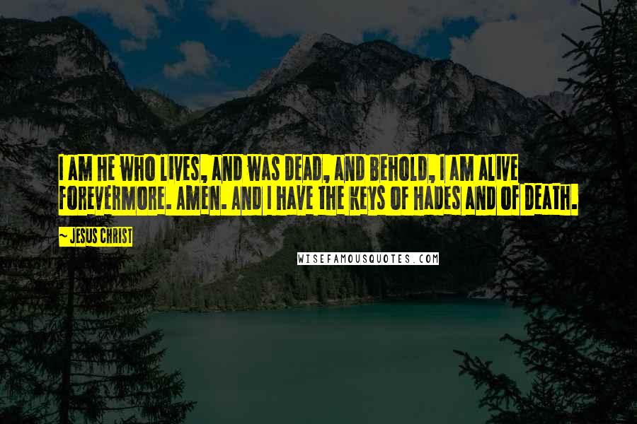 Jesus Christ Quotes: I am He who lives, and was dead, and behold, I am alive forevermore. Amen. And I have the keys of Hades and of Death.