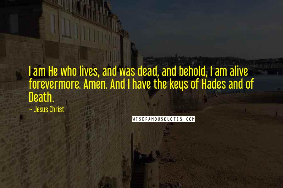 Jesus Christ Quotes: I am He who lives, and was dead, and behold, I am alive forevermore. Amen. And I have the keys of Hades and of Death.