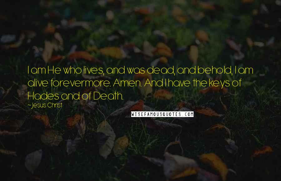 Jesus Christ Quotes: I am He who lives, and was dead, and behold, I am alive forevermore. Amen. And I have the keys of Hades and of Death.