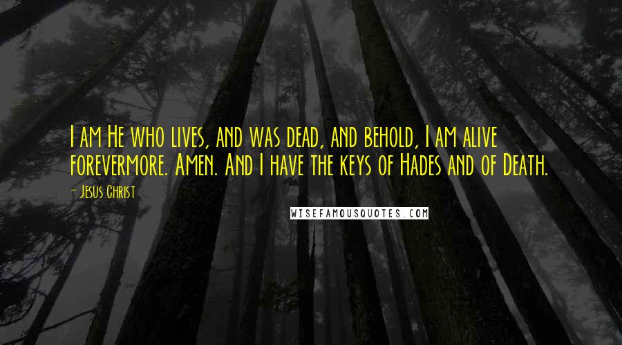 Jesus Christ Quotes: I am He who lives, and was dead, and behold, I am alive forevermore. Amen. And I have the keys of Hades and of Death.