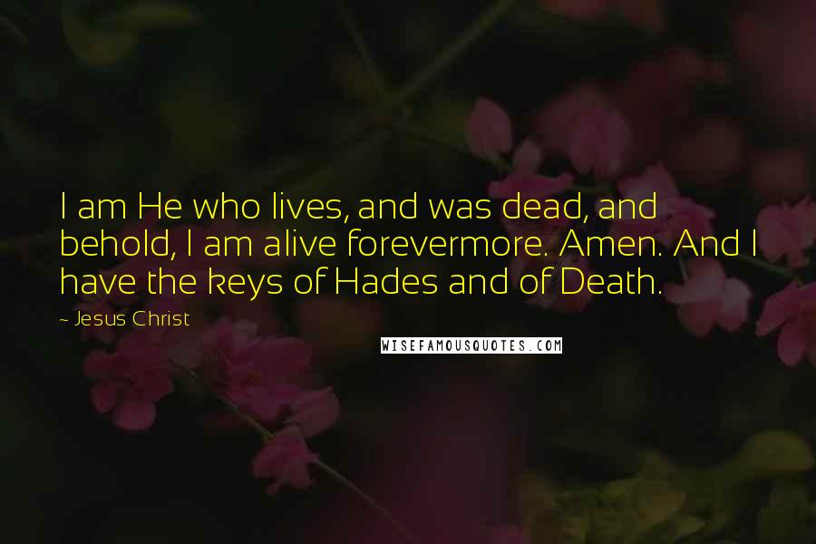 Jesus Christ Quotes: I am He who lives, and was dead, and behold, I am alive forevermore. Amen. And I have the keys of Hades and of Death.