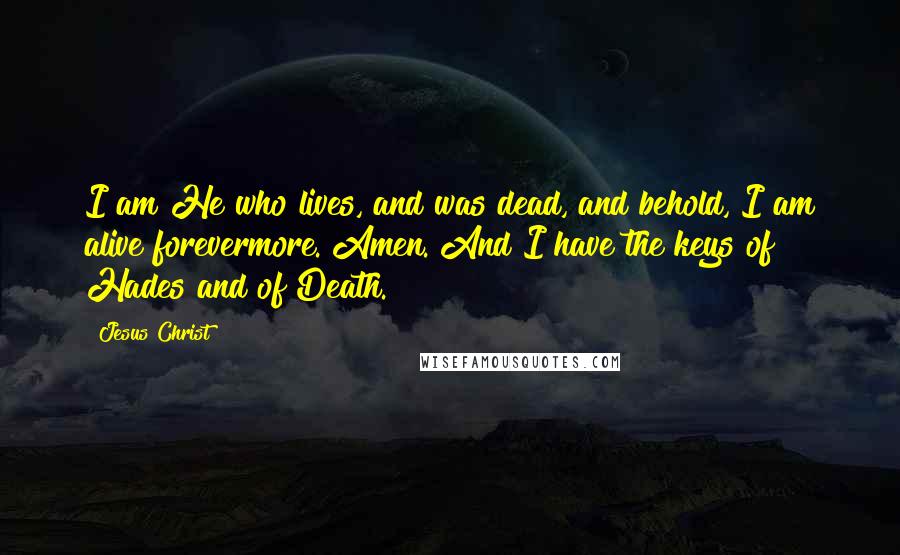 Jesus Christ Quotes: I am He who lives, and was dead, and behold, I am alive forevermore. Amen. And I have the keys of Hades and of Death.
