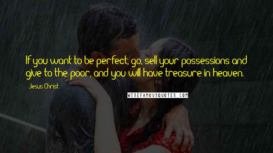 Jesus Christ Quotes: If you want to be perfect, go, sell your possessions and give to the poor, and you will have treasure in heaven.