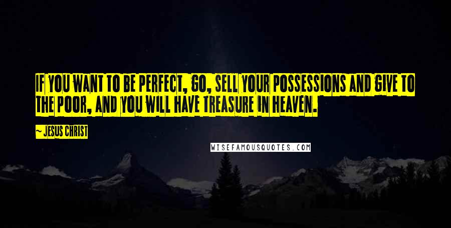 Jesus Christ Quotes: If you want to be perfect, go, sell your possessions and give to the poor, and you will have treasure in heaven.