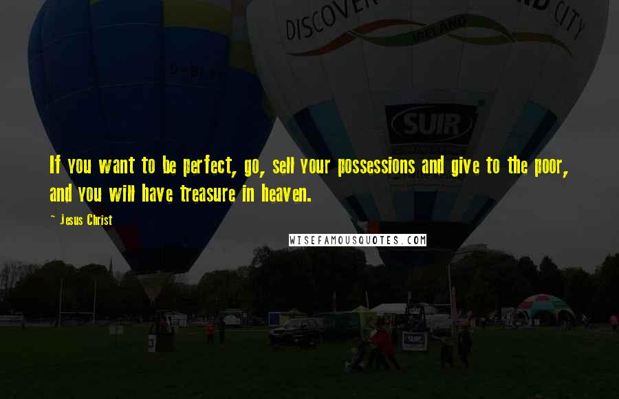 Jesus Christ Quotes: If you want to be perfect, go, sell your possessions and give to the poor, and you will have treasure in heaven.