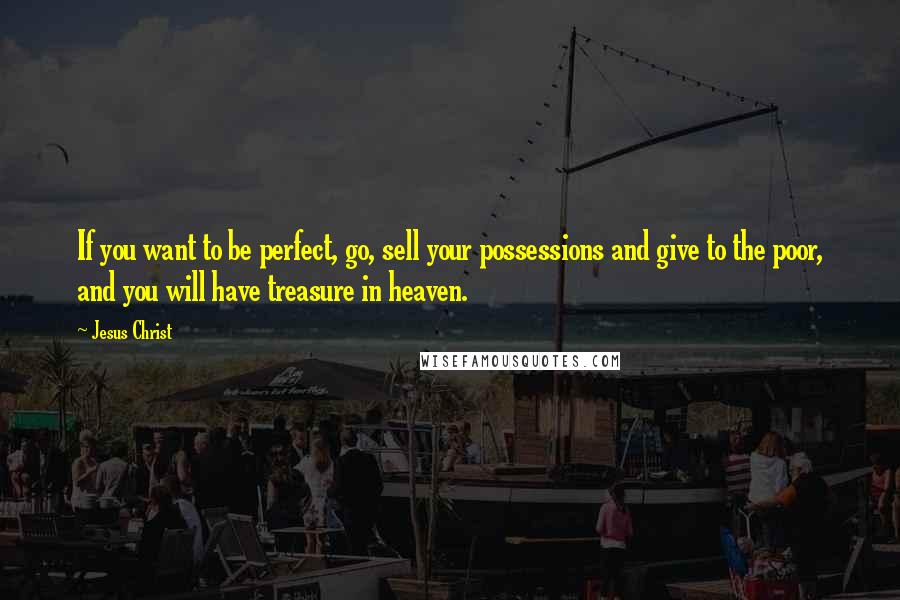 Jesus Christ Quotes: If you want to be perfect, go, sell your possessions and give to the poor, and you will have treasure in heaven.