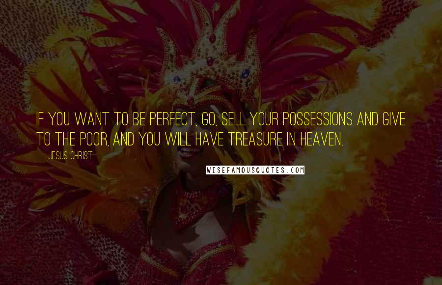 Jesus Christ Quotes: If you want to be perfect, go, sell your possessions and give to the poor, and you will have treasure in heaven.