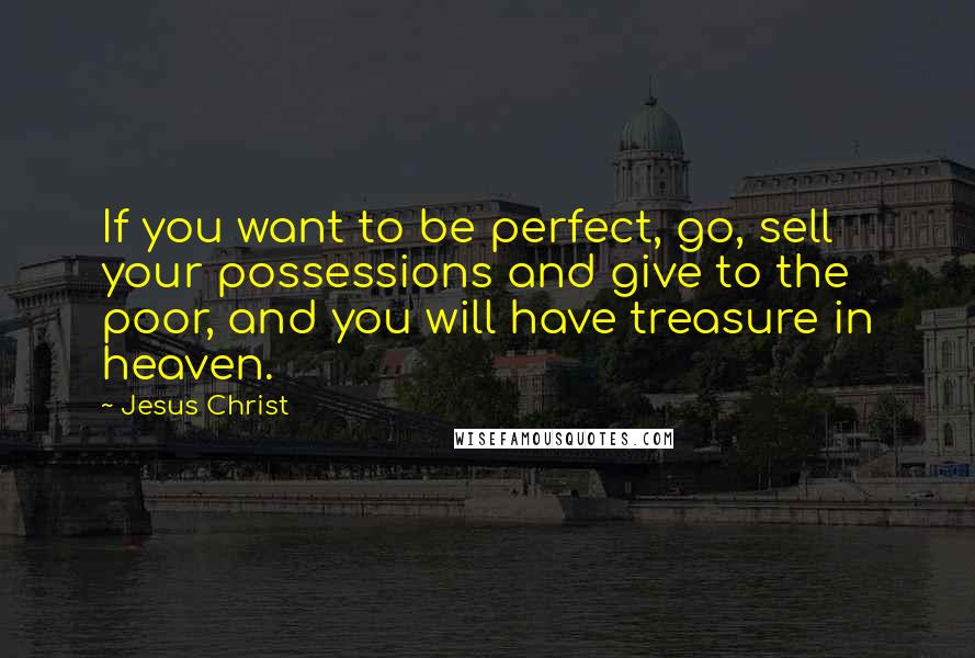 Jesus Christ Quotes: If you want to be perfect, go, sell your possessions and give to the poor, and you will have treasure in heaven.