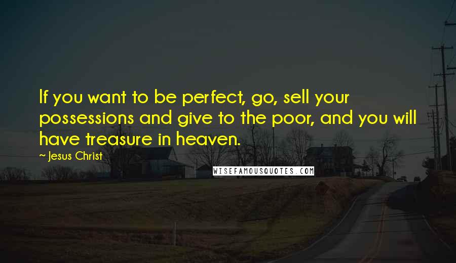 Jesus Christ Quotes: If you want to be perfect, go, sell your possessions and give to the poor, and you will have treasure in heaven.