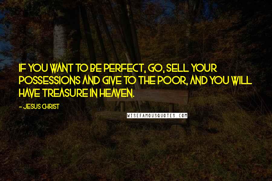 Jesus Christ Quotes: If you want to be perfect, go, sell your possessions and give to the poor, and you will have treasure in heaven.