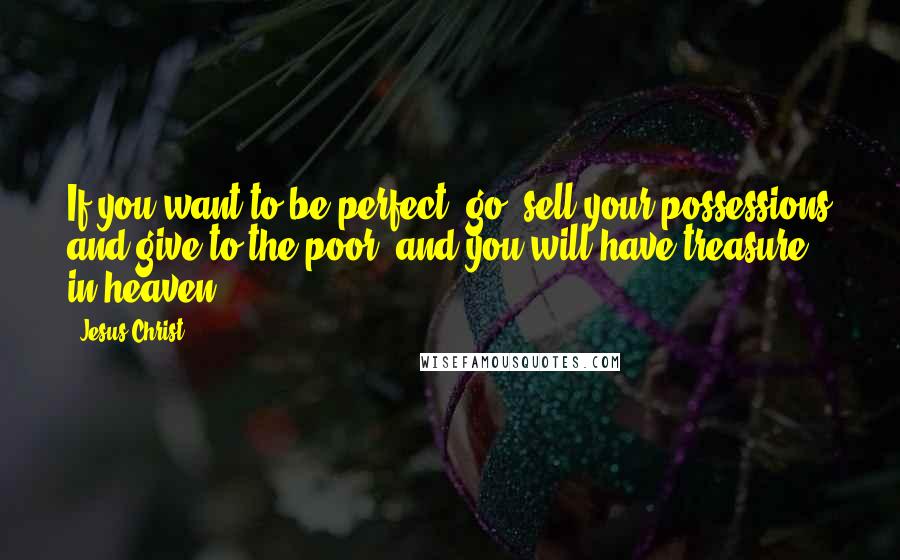 Jesus Christ Quotes: If you want to be perfect, go, sell your possessions and give to the poor, and you will have treasure in heaven.